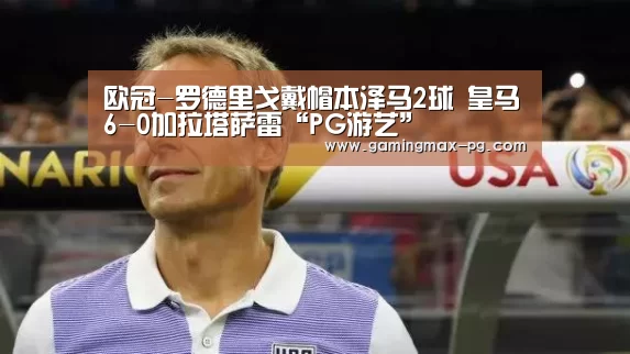 欧冠-罗德里戈戴帽本泽马2球 皇马6-0加拉塔萨雷“PG游艺”(图1) PG游艺