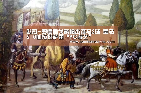欧冠-罗德里戈戴帽本泽马2球 皇马6-0加拉塔萨雷“PG游艺”(图3) PG游艺