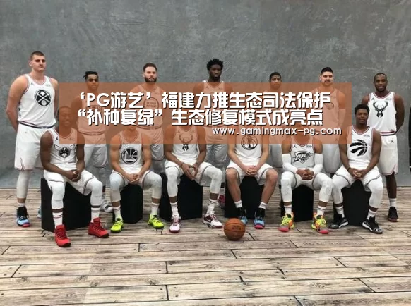 ‘PG游艺’福建力推生态司法保护 “补种复绿”生态修复模式成亮点(图3) PG平台