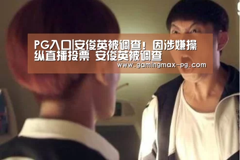 PG入口|安俊英被调查!因涉嫌操纵直播投票 安俊英被调查(图2) PG足球