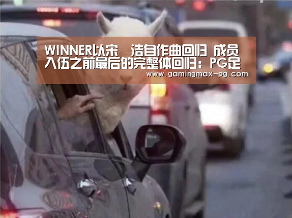 WINNER以宋旻浩自作曲回归 成员入伍之前最后的完整体回归:PG足球(图1) PG平台