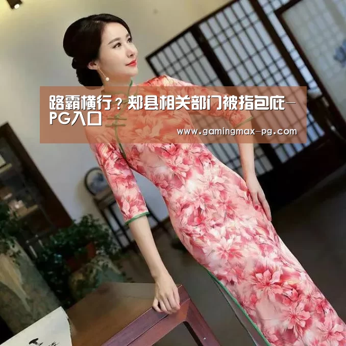 路霸横行?郏县相关部门被指包庇-PG入口(图2) PG游艺