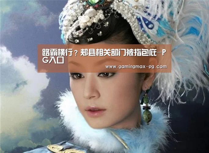 路霸横行?郏县相关部门被指包庇-PG入口(图4) PG平台